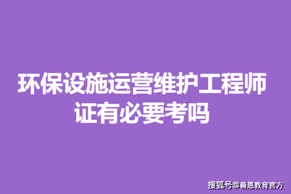 维护工程师证有效期 证有必要考吗qy球友会体育高级环保设施运营